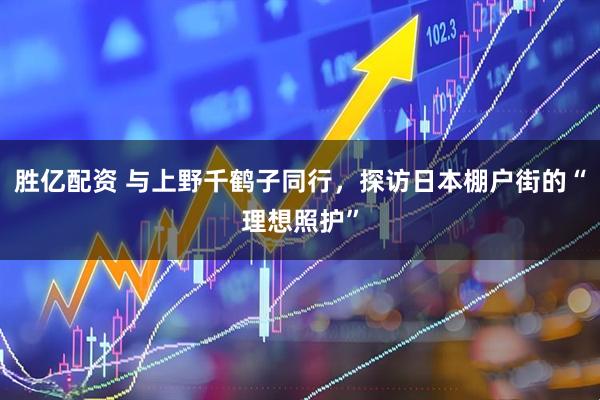 胜亿配资 与上野千鹤子同行，探访日本棚户街的“理想照护”