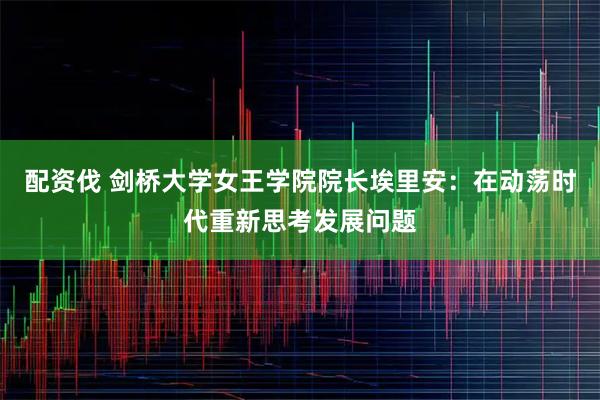 配资伐 剑桥大学女王学院院长埃里安：在动荡时代重新思考发展问题