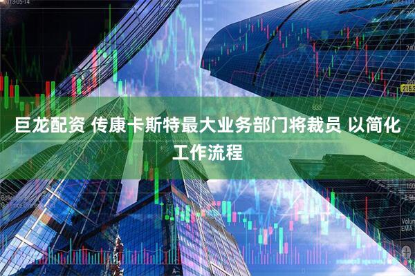巨龙配资 传康卡斯特最大业务部门将裁员 以简化工作流程