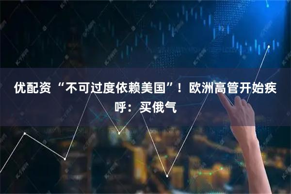 优配资 “不可过度依赖美国”！欧洲高管开始疾呼：买俄气