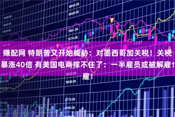 赚配网 特朗普又开始威胁：对墨西哥加关税！关税暴涨40倍 有美国电商撑不住了：一半雇员或被解雇！