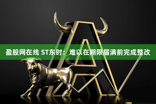 盈股网在线 ST东时：难以在期限届满前完成整改