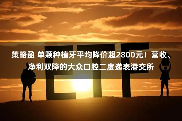 策略盈 单颗种植牙平均降价超2800元！营收、净利双降的大众口腔二度递表港交所