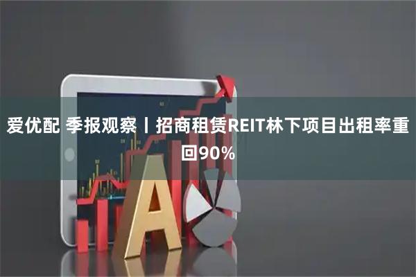 爱优配 季报观察丨招商租赁REIT林下项目出租率重回90%