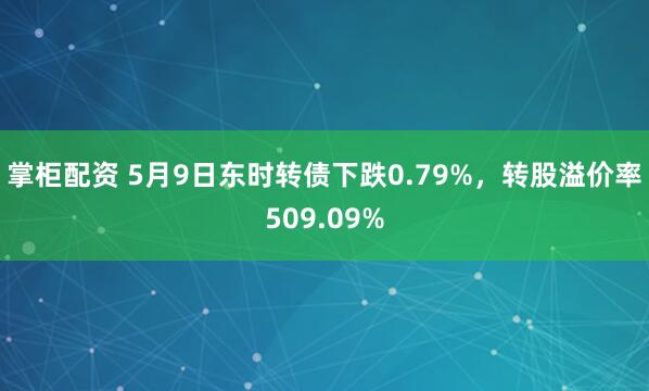 掌柜配资 5月9日东时转债下跌0.79%，转股溢价率509.09%