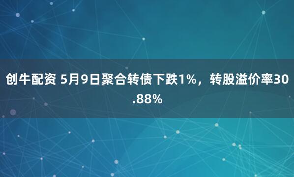 创牛配资 5月9日聚合转债下跌1%，转股溢价率30.88%