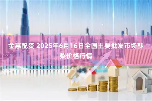 金惠配资 2025年6月16日全国主要批发市场酥梨价格行情