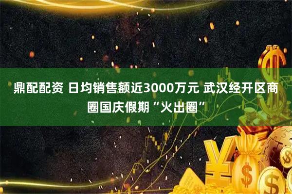 鼎配配资 日均销售额近3000万元 武汉经开区商圈国庆假期“火出圈”