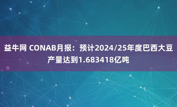 益牛网 CONAB月报：预计2024/25年度巴西大豆产量达到1.683418亿吨