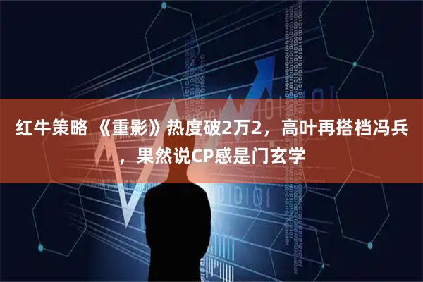 红牛策略 《重影》热度破2万2，高叶再搭档冯兵，果然说CP感是门玄学
