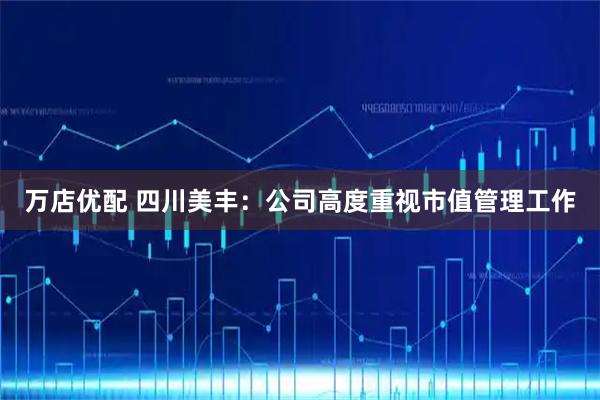 万店优配 四川美丰：公司高度重视市值管理工作