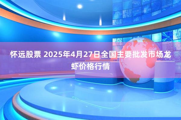 怀远股票 2025年4月27日全国主要批发市场龙虾价格行情