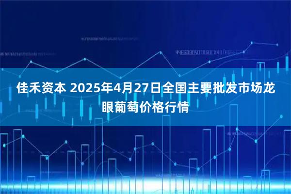 佳禾资本 2025年4月27日全国主要批发市场龙眼葡萄价格行情
