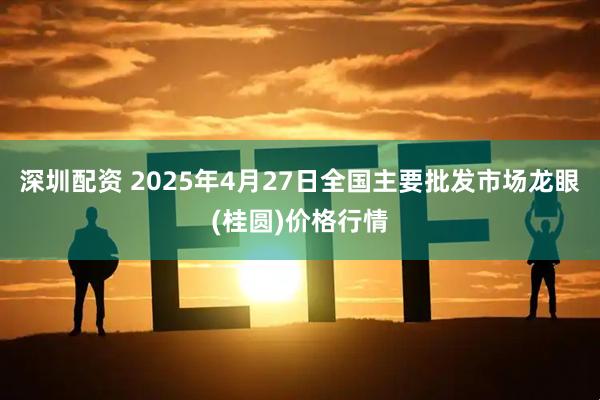深圳配资 2025年4月27日全国主要批发市场龙眼(桂圆)价格行情