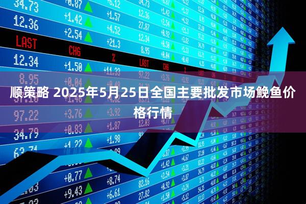 顺策略 2025年5月25日全国主要批发市场鮸鱼价格行情