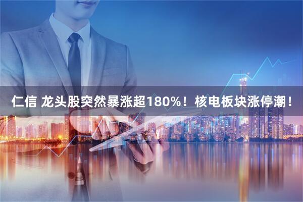 仁信 龙头股突然暴涨超180%！核电板块涨停潮！