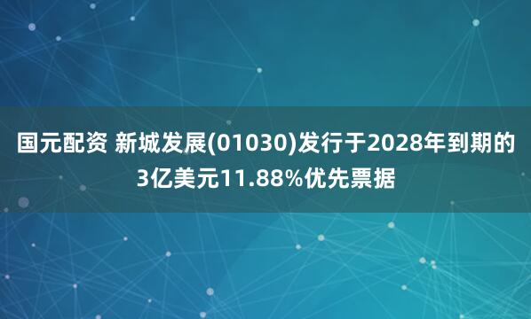国元配资 新城发展(01030)发行于2028年到期的3亿美元11.88%优先票据