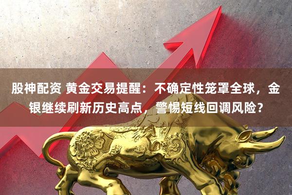 股神配资 黄金交易提醒：不确定性笼罩全球，金银继续刷新历史高点，警惕短线回调风险？