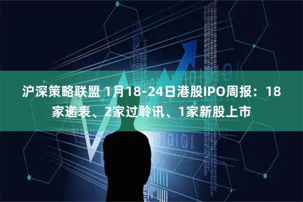 沪深策略联盟 1月18-24日港股IPO周报：18家递表、2家过聆讯、1家新股上市