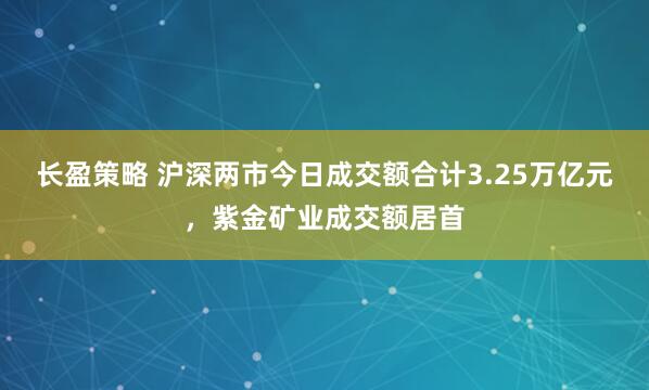 长盈策略 沪深两市今日成交额合计3.25万亿元，紫金矿业成交额居首