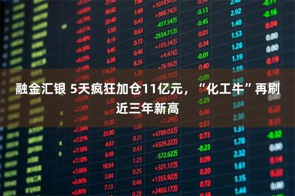 融金汇银 5天疯狂加仓11亿元，“化工牛”再刷近三年新高