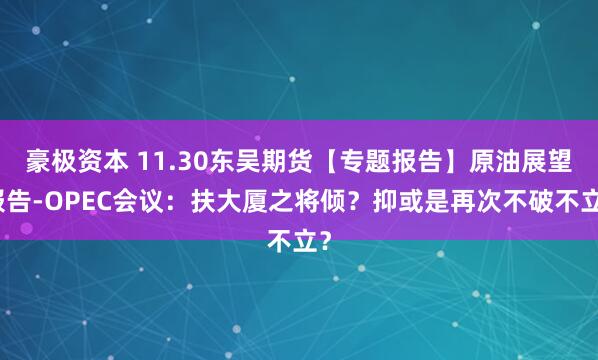 豪极资本 11.30东吴期货【专题报告】原油展望报告-OPEC会议：扶大厦之将倾？抑或是再次不破不立？