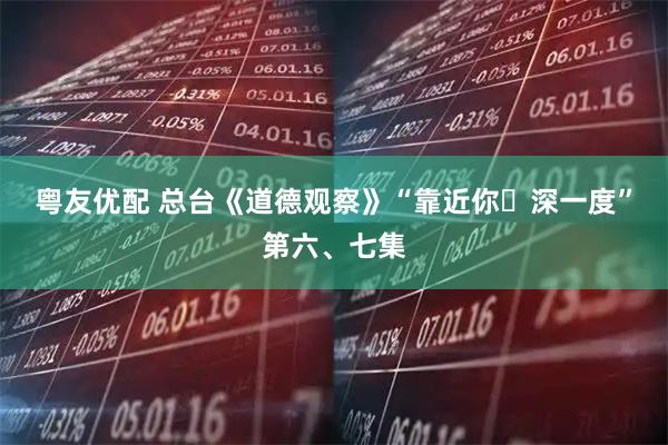 粤友优配 总台《道德观察》“靠近你・深一度”第六、七集