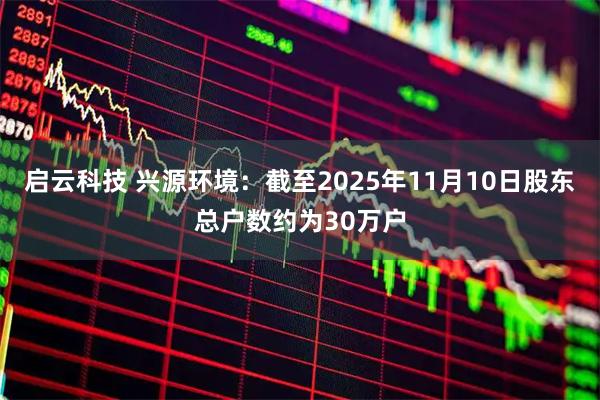 启云科技 兴源环境：截至2025年11月10日股东总户数约为30万户