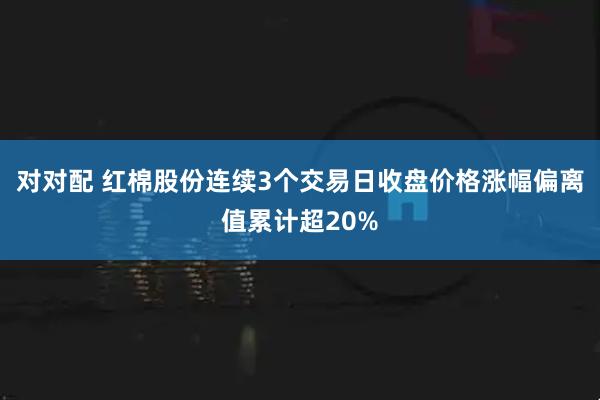 对对配 红棉股份连续3个交易日收盘价格涨幅偏离值累计超20%