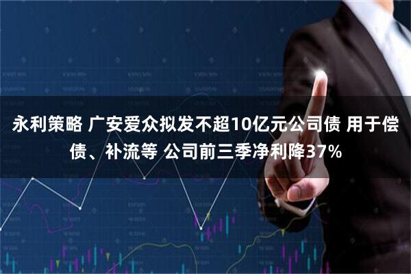 永利策略 广安爱众拟发不超10亿元公司债 用于偿债、补流等 公司前三季净利降37%