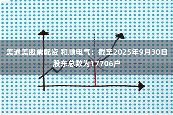 美通美股票配资 和顺电气：截至2025年9月30日股东总数为17706户