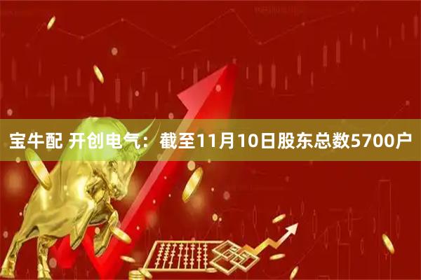 宝牛配 开创电气：截至11月10日股东总数5700户