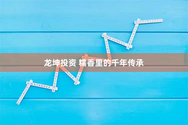 龙坤投资 糯香里的千年传承